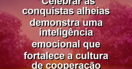 “Celebrar as conquistas alheias demonstra uma inteligência emocional que fortalece a cultura de cooperação mútua.”