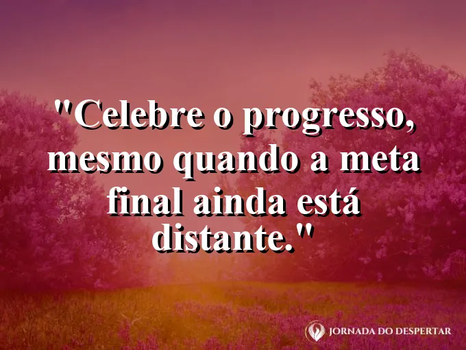 Frase sobre progresso: Celebre o progresso, mesmo quando a meta final ainda está distante.
