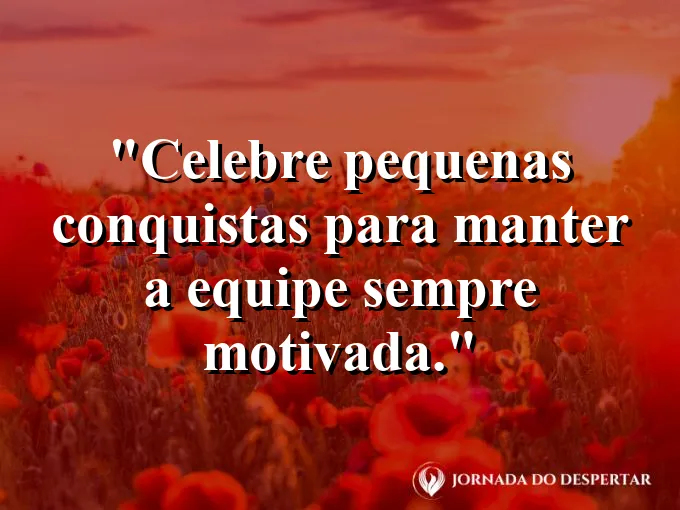 Frase sobre conquistas: Celebre pequenas conquistas para manter a equipe sempre motivada.