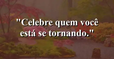 Celebre quem você está se tornando.