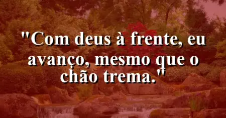“Com Deus à frente, eu avanço, mesmo que o chão trema.”