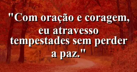 “Com oração e coragem, eu atravesso tempestades sem perder a paz.”