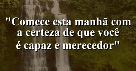 “Comece esta manhã com a certeza de que você é capaz e merecedor”