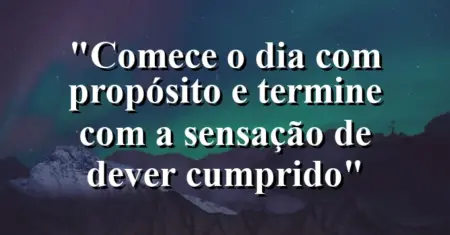“Comece o dia com propósito e termine com a sensação de dever cumprido”