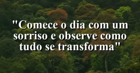 “Comece o dia com um sorriso e observe como tudo se transforma”