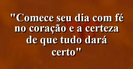 “Comece seu dia com fé no coração e a certeza de que tudo dará certo”