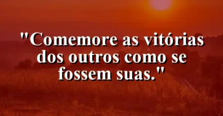 “Comemore as vitórias dos outros como se fossem suas.”