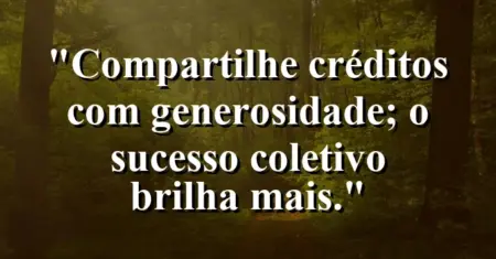 “Compartilhe créditos com generosidade; o sucesso coletivo brilha mais.”