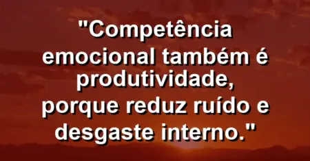“Competência emocional também é produtividade, porque reduz ruído e desgaste interno.”