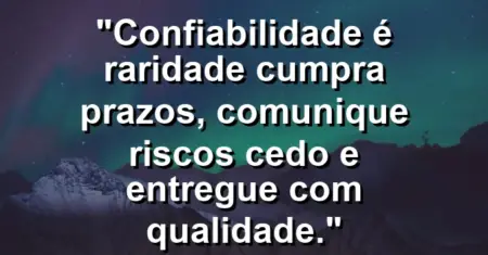 “Confiabilidade é raridade: cumpra prazos, comunique riscos cedo e entregue com qualidade.”
