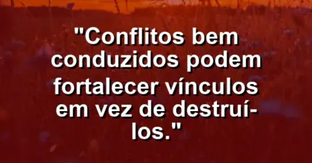 “Conflitos bem conduzidos podem fortalecer vínculos em vez de destruí-los.”