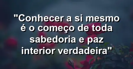 “Conhecer a si mesmo é o começo de toda sabedoria e paz interior verdadeira”