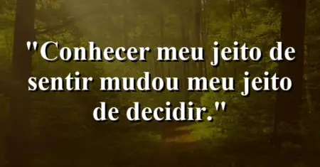 “Conhecer meu jeito de sentir mudou meu jeito de decidir.”