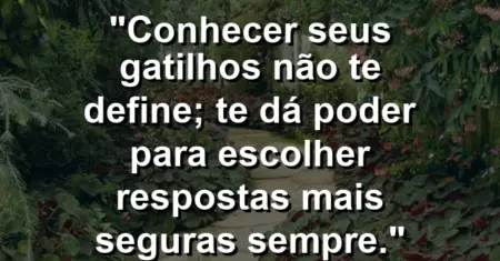 Conhecer seus gatilhos não te define; te dá poder para escolher respostas mais seguras sempre.