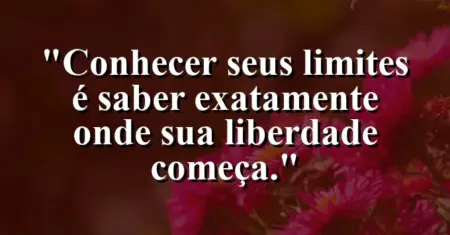 Conhecer seus limites é saber exatamente onde sua liberdade começa.
