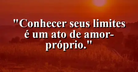 Conhecer seus limites é um ato de amor-próprio.