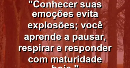 Conhecer suas emoções evita explosões; você aprende a pausar, respirar e responder com maturidade hoje.