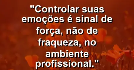“Controlar suas emoções é sinal de força, não de fraqueza, no ambiente profissional.”