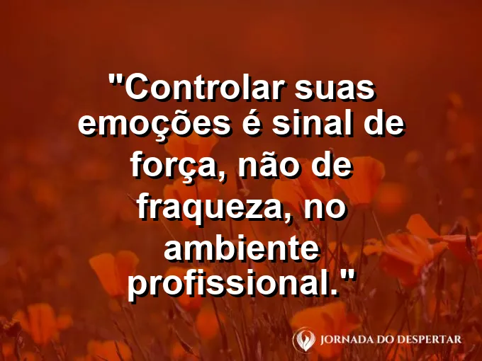 Frase sobre inteligência emocional: Controlar suas emoções é sinal de força, não de fraqueza, no ambiente profissional.