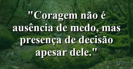 “Coragem não é ausência de medo, mas presença de decisão apesar dele.”