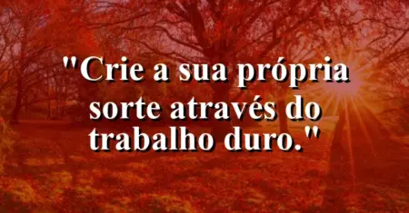 Crie a sua própria sorte através do trabalho duro.