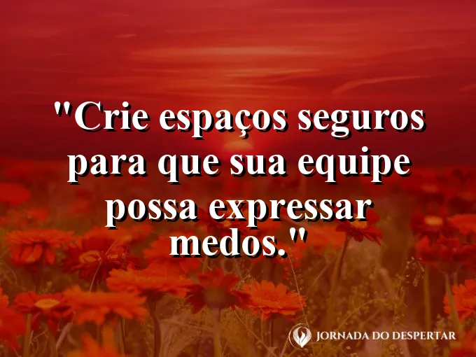 Frase sobre segurança: Crie espaços seguros para que sua equipe possa expressar medos.