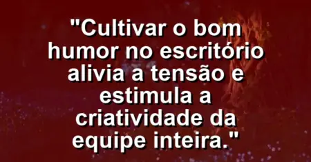 “Cultivar o bom humor no escritório alivia a tensão e estimula a criatividade da equipe inteira.”