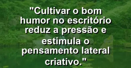 “Cultivar o bom humor no escritório reduz a pressão e estimula o pensamento lateral criativo.”