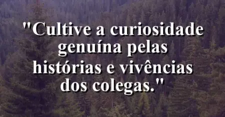 “Cultive a curiosidade genuína pelas histórias e vivências dos colegas.”