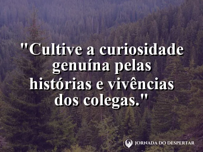 Frase sobre conexão: Cultive a curiosidade genuína pelas histórias e vivências dos colegas.