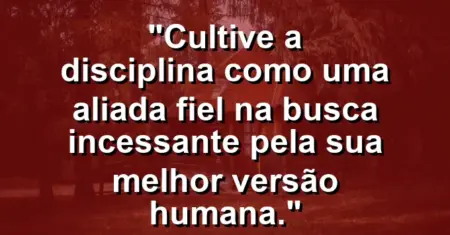 “Cultive a disciplina como uma aliada fiel na busca incessante pela sua melhor versão humana.”