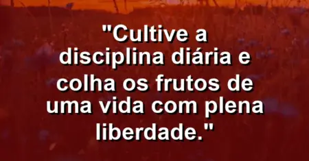 “Cultive a disciplina diária e colha os frutos de uma vida com plena liberdade.”