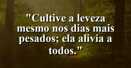 “Cultive a leveza mesmo nos dias mais pesados; ela alivia a todos.”