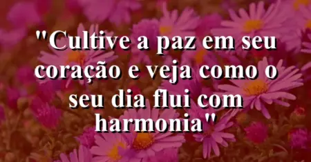 “Cultive a paz em seu coração e veja como o seu dia flui com harmonia”
