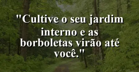 Cultive o seu jardim interno e as borboletas virão até você.
