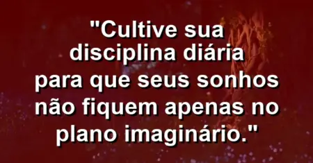 “Cultive sua disciplina diária para que seus sonhos não fiquem apenas no plano imaginário.”