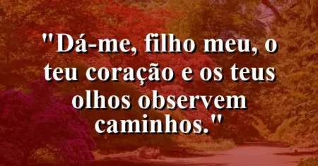 “Dá-me, filho meu, o teu coração e os teus olhos observem caminhos.”