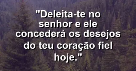 “Deleita-te no Senhor e Ele concederá os desejos do teu coração fiel hoje.”
