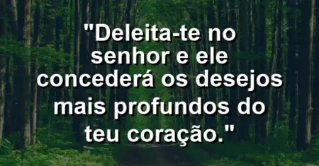 “Deleita-te no Senhor e Ele concederá os desejos mais profundos do teu coração.”