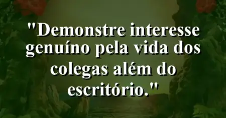 “Demonstre interesse genuíno pela vida dos colegas além do escritório.”