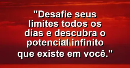 “Desafie seus limites todos os dias e descubra o potencial infinito que existe em você.”