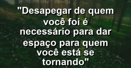 “Desapegar de quem você foi é necessário para dar espaço para quem você está se tornando”