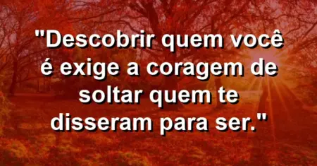 Descobrir quem você é exige a coragem de soltar quem te disseram para ser.