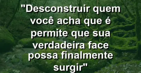 “Desconstruir quem você acha que é permite que sua verdadeira face possa finalmente surgir”
