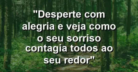 “Desperte com alegria e veja como o seu sorriso contagia todos ao seu redor”