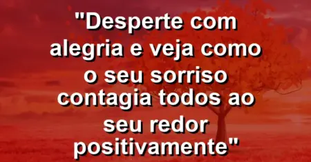“Desperte com alegria e veja como o seu sorriso contagia todos ao seu redor positivamente”