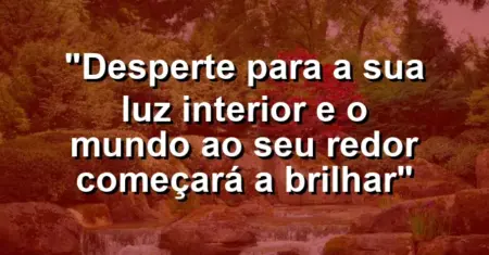“Desperte para a sua luz interior e o mundo ao seu redor começará a brilhar”