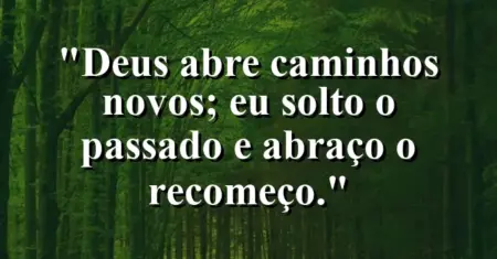 “Deus abre caminhos novos; eu solto o passado e abraço o recomeço.”
