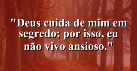 “Deus cuida de mim em segredo; por isso, eu não vivo ansioso.”