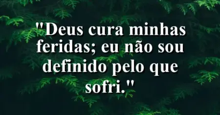 “Deus cura minhas feridas; eu não sou definido pelo que sofri.”